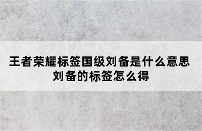 王者荣耀标签国级刘备是什么意思 刘备的标签怎么得